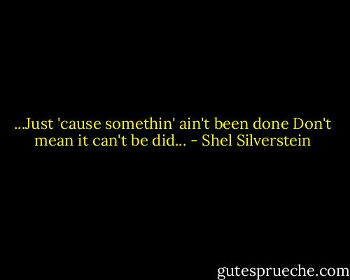 ...Just 'cause somethin' ain't been done<br />Don't mean it can't be did... - Shel Silverstein