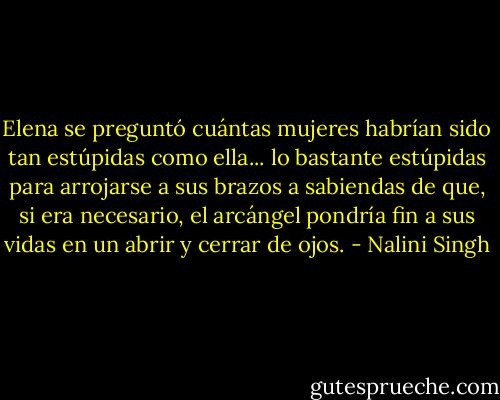 Elena se preguntó cuántas mujeres habrían sido tan estúpidas como ella... lo bastante estúpidas para arrojarse a sus brazos a sabiendas de que, si era necesario, el arcángel pondría fin a sus vidas en un abrir y cerrar de ojos. - Nalini Singh