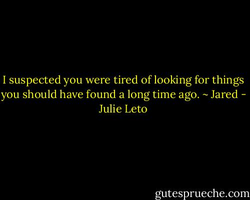 I suspected you were tired of looking for things you should have found a long time ago. ~ Jared - Julie Leto