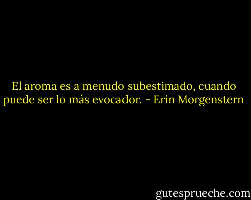 El aroma es a menudo subestimado, cuando puede ser lo más evocador. - Erin Morgenstern