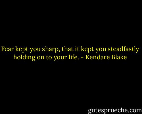 Fear kept you sharp, that it kept you steadfastly holding on to your life. - Kendare Blake