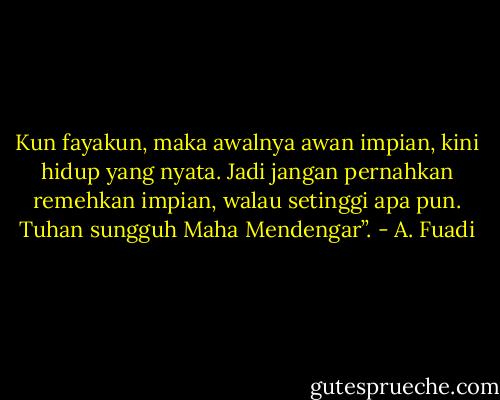 Kun fayakun, maka awalnya awan impian, kini hidup yang nyata. Jadi jangan pernahkan remehkan impian, walau setinggi apa pun. Tuhan sungguh Maha Mendengar”. - A. Fuadi