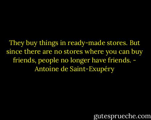 They buy things in ready-made stores. But since there are no stores where you can buy friends, people no longer have friends. - Antoine de Saint-Exupéry