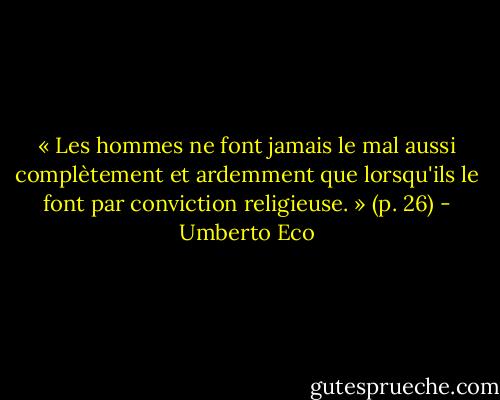 « Les hommes ne font jamais le mal aussi complètement et ardemment que lorsqu'ils le font par conviction religieuse. » (p. 26) - Umberto Eco
