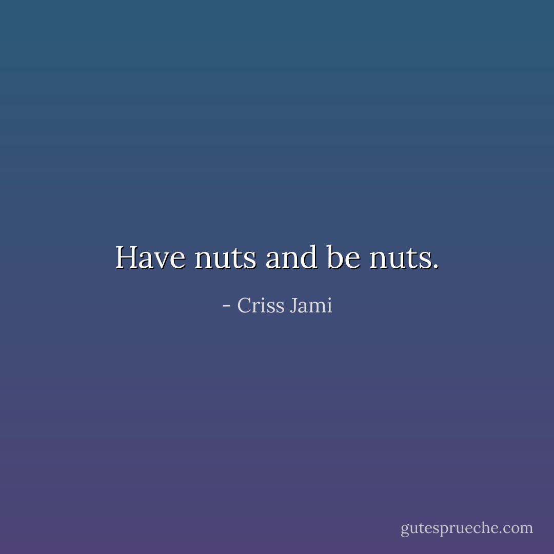 Have nuts and be nuts. - Criss Jami