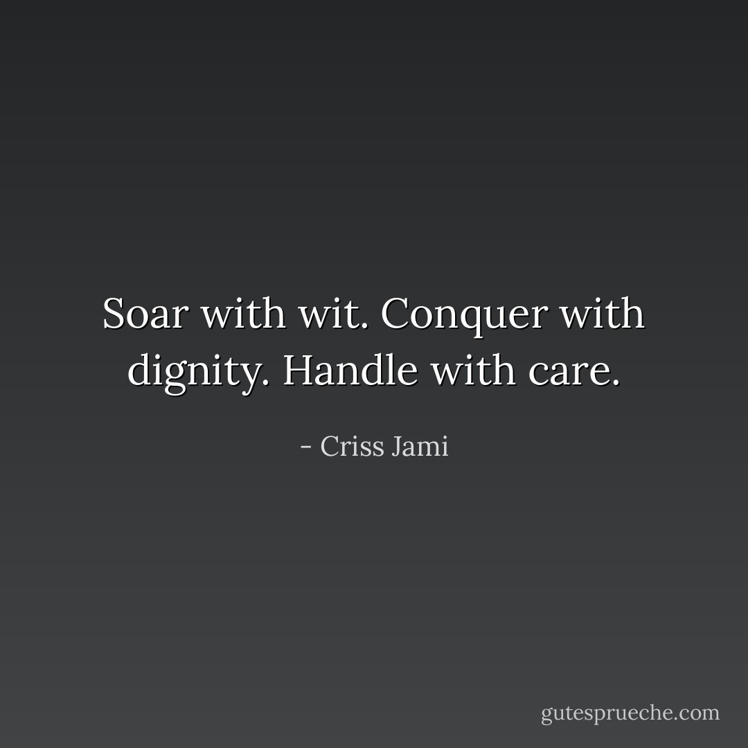 Soar with wit. Conquer with dignity. Handle with care. - Criss Jami