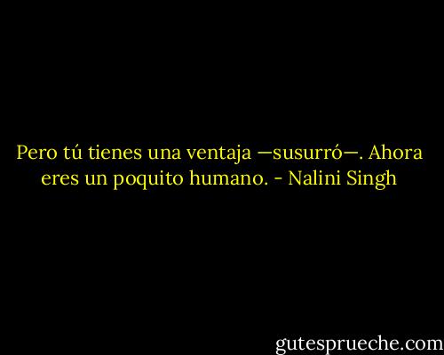 Pero tú tienes una ventaja —susurró—. Ahora eres un poquito humano. - Nalini Singh