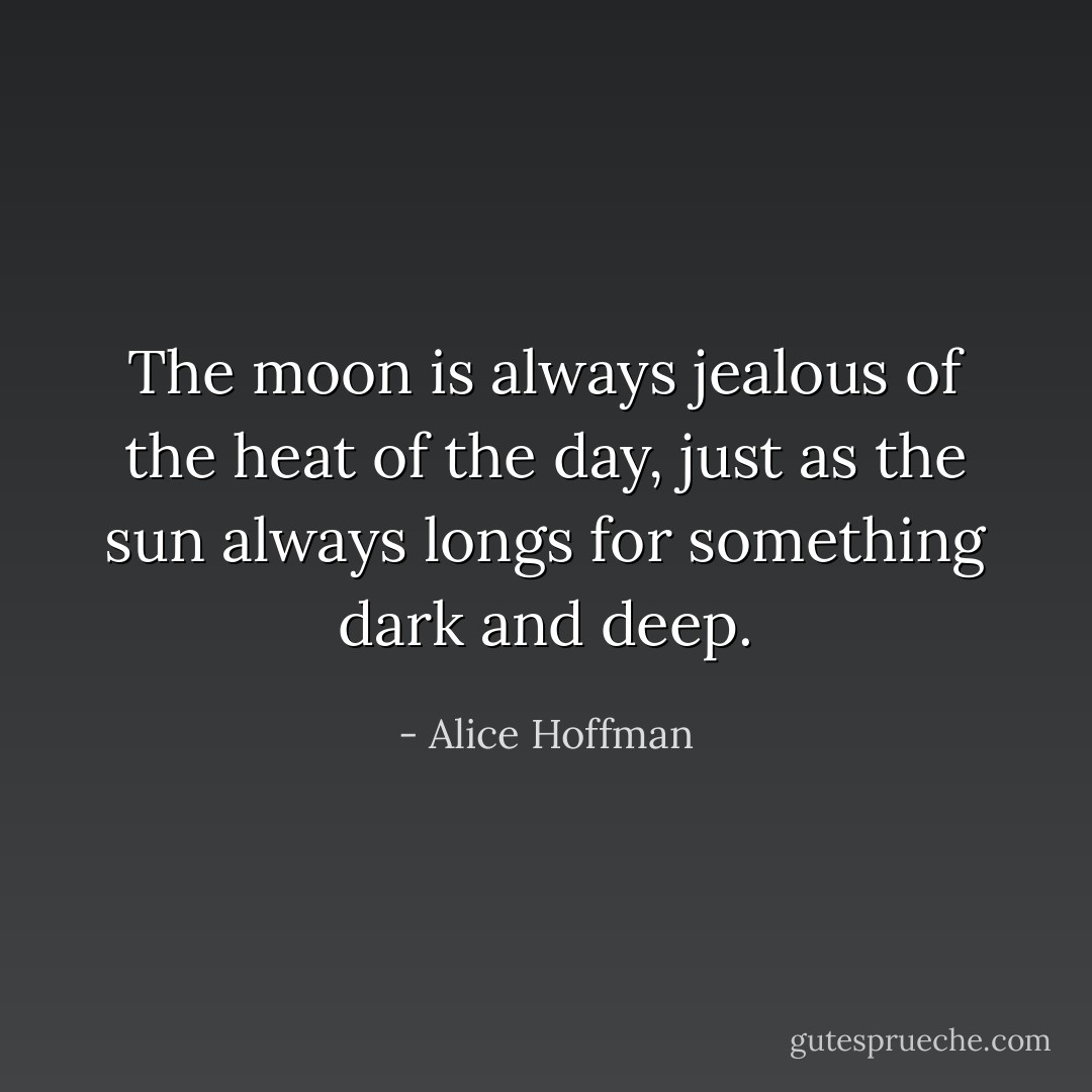 The moon is always jealous of the heat of the day, just as the sun always longs for something dark and deep. - Alice Hoffman