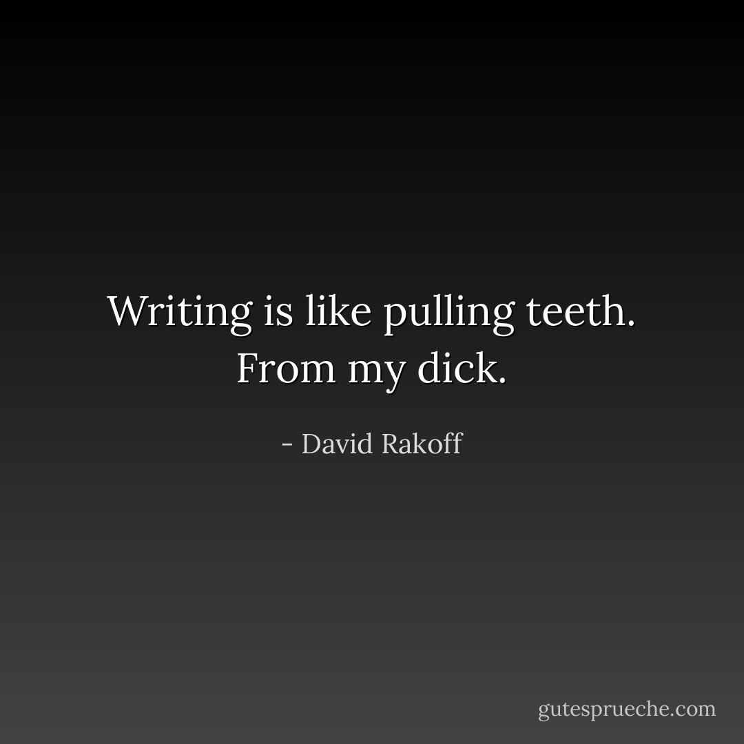 Writing is like pulling teeth.<br />From my dick. - David Rakoff