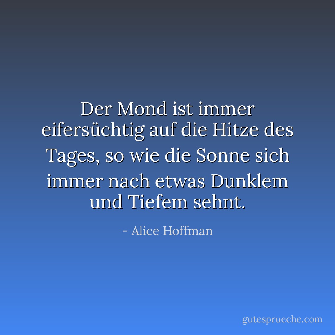 Der Mond ist immer eifersüchtig auf die Hitze des Tages, so wie die Sonne sich immer nach etwas Dunklem und Tiefem sehnt. - Alice Hoffman<