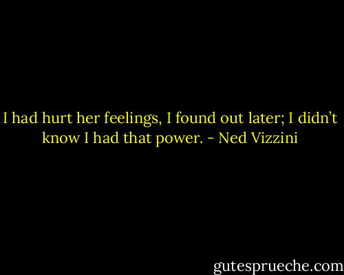 I had hurt her feelings, I found out later; I didn’t know I had that power. - Ned Vizzini
