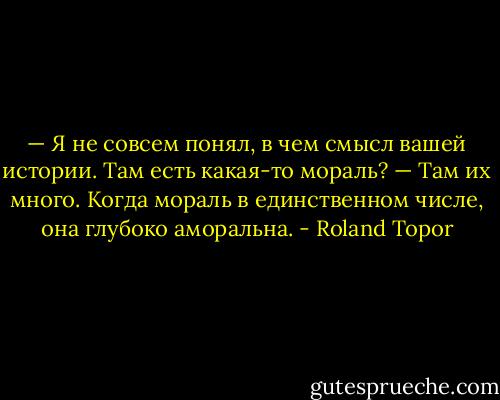 — Я не совсем понял, в чем смысл вашей истории. Там есть какая-то мораль?<br />— Там их много. Когда мораль в единственном числе, она глубоко аморальна. - Roland Topor