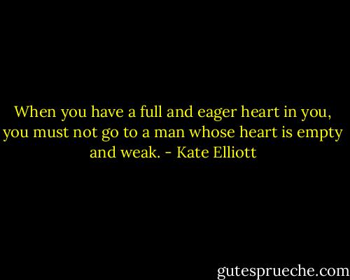 When you have a full and eager heart in you, you must not go to a man whose heart is empty and weak. - Kate Elliott