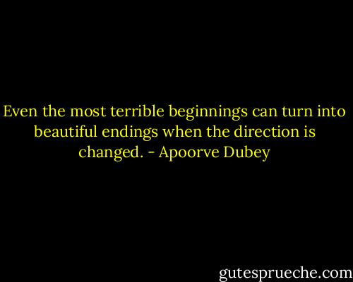Even the most terrible beginnings can turn into beautiful endings when the direction is changed. - Apoorve Dubey