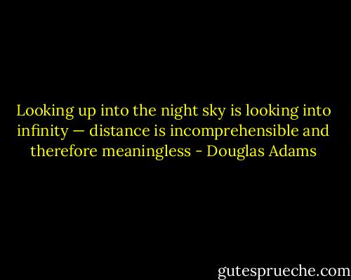 Looking up into the night sky is looking into infinity — distance is incomprehensible and therefore meaningless - Douglas Adams