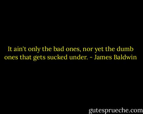 It ain't only the bad ones, nor yet the dumb ones that gets sucked under. - James Baldwin