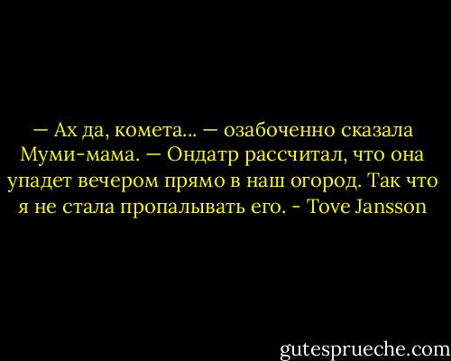 — Ах да, комета... — озабоченно сказала Муми-мама. — Ондатр рассчитал, что она упадет вечером прямо в наш огород. Так что я не стала пропалывать его. - Tove Jansson