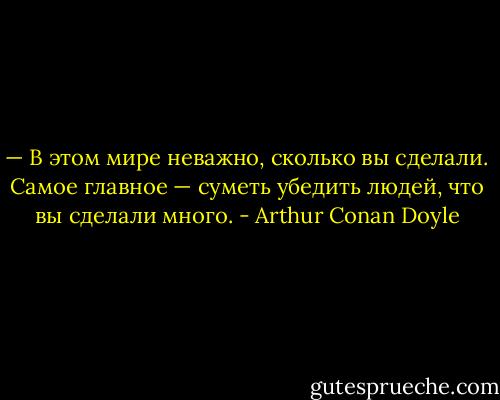 — В этом мире неважно, сколько вы сделали. Самое главное — суметь убедить людей, что вы сделали много. - Arthur Conan Doyle