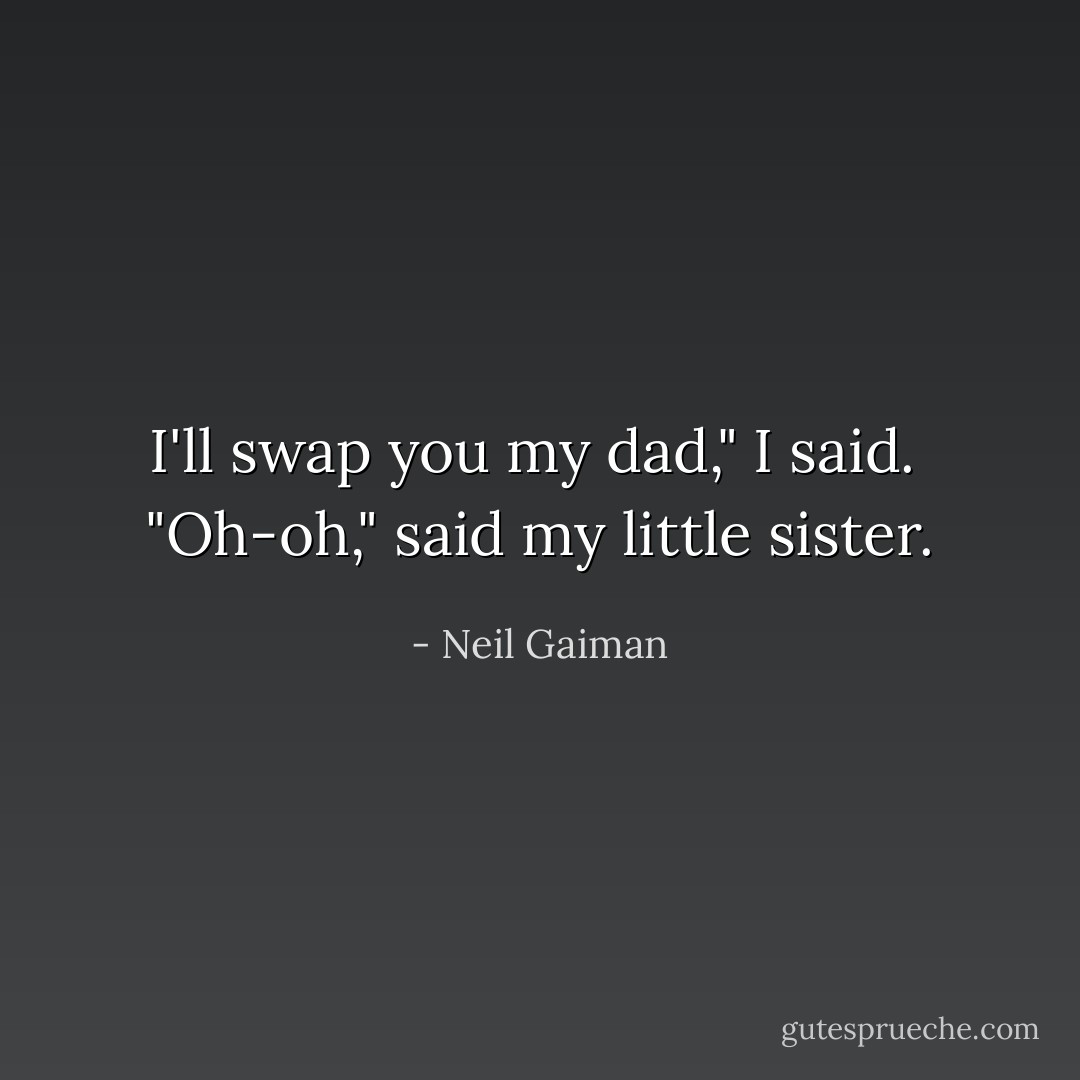 I'll swap you my dad," I said.<br /><br />"Oh-oh," said my little sister. - Neil Gaiman