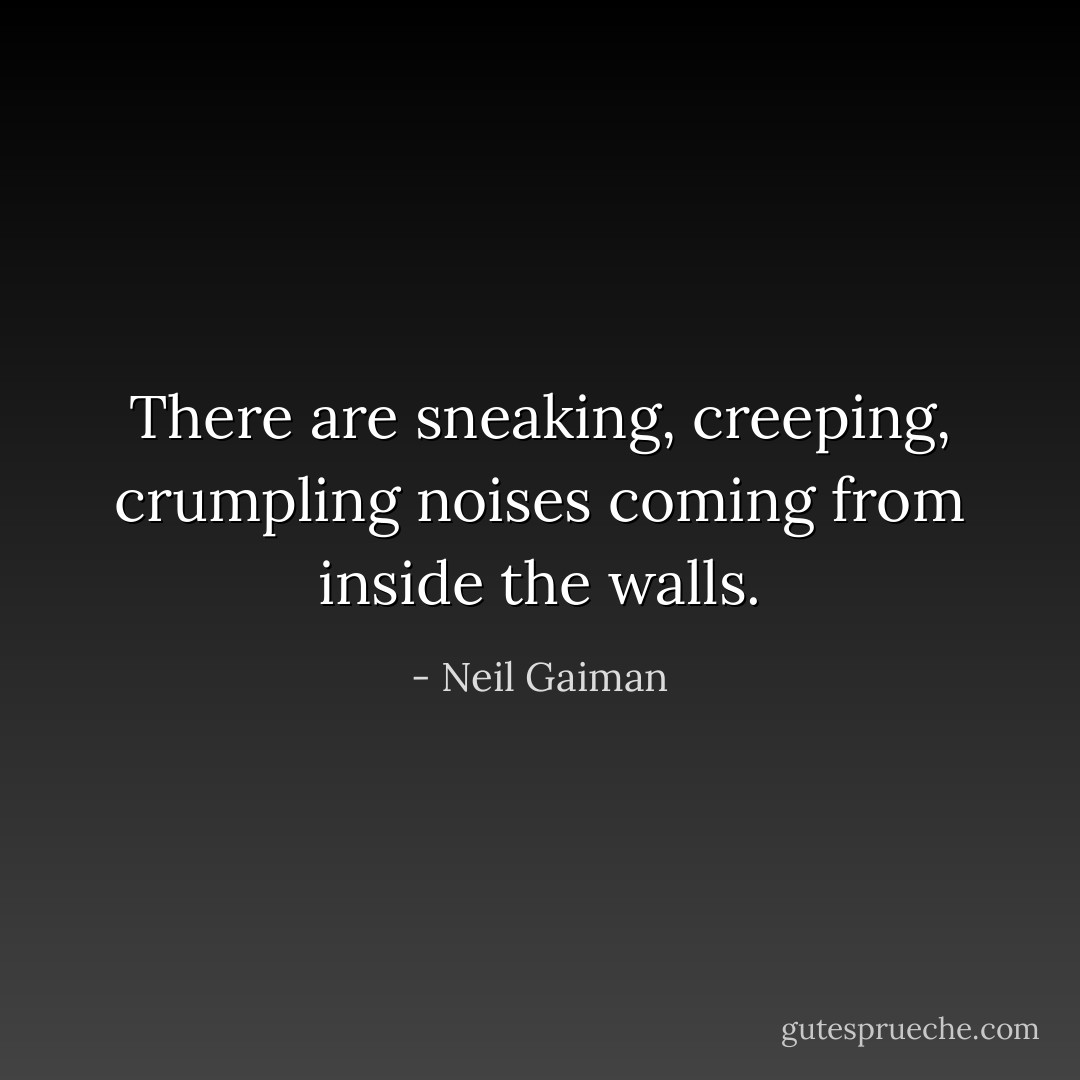 There are sneaking,<br />creeping, crumpling<br />noises coming from<br />inside the walls. - Neil Gaiman