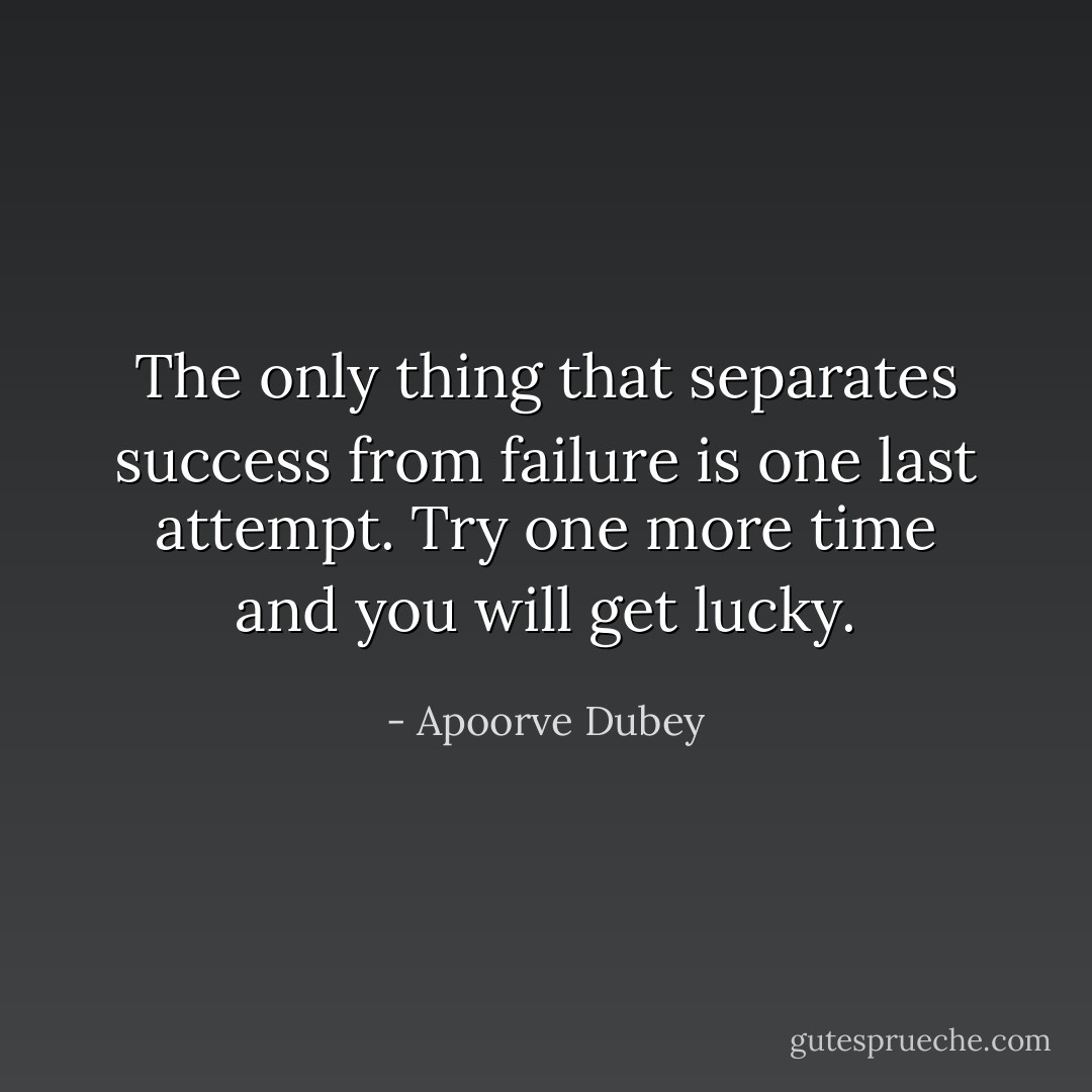 The only thing that separates success from failure is one last attempt. Try one more time and you will get lucky. - Apoorve Dubey