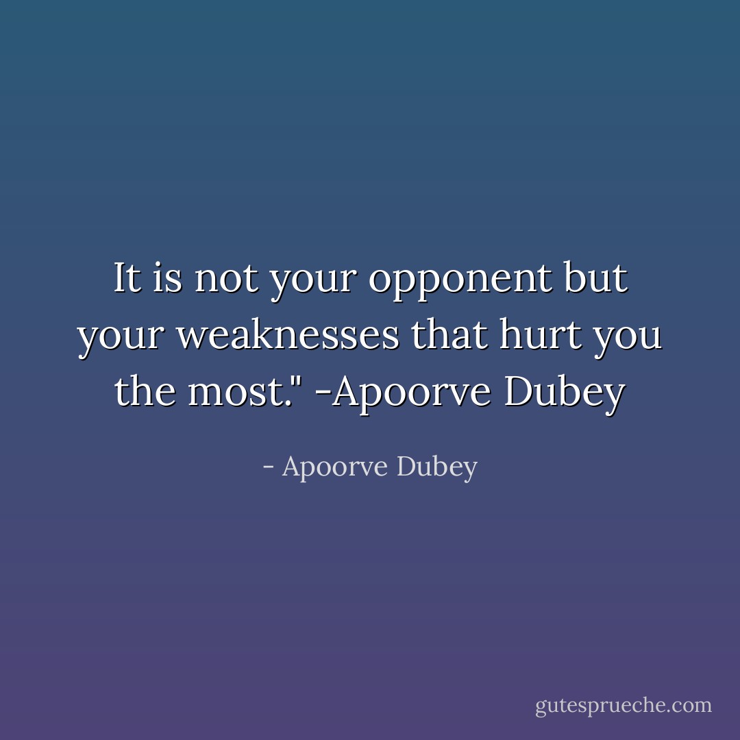 It is not your opponent but your weaknesses that hurt you the most." -Apoorve Dubey - Apoorve Dubey