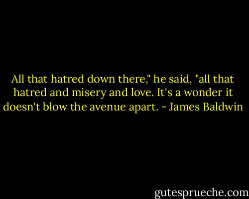 All that hatred down there," he said, "all that hatred and misery and love. It's a wonder it doesn't blow the avenue apart. - James Baldwin