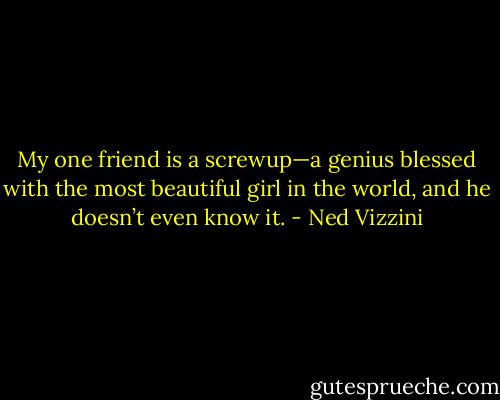 My one friend is a screwup—a genius blessed with the most beautiful girl in the world, and he doesn’t even know it. - Ned Vizzini
