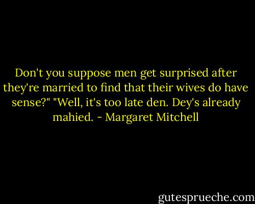 Don't you suppose men get surprised after they're married to find<br />that their wives do have sense?"<br />"Well, it's too late den. Dey's already mahied. - Margaret Mitchell
