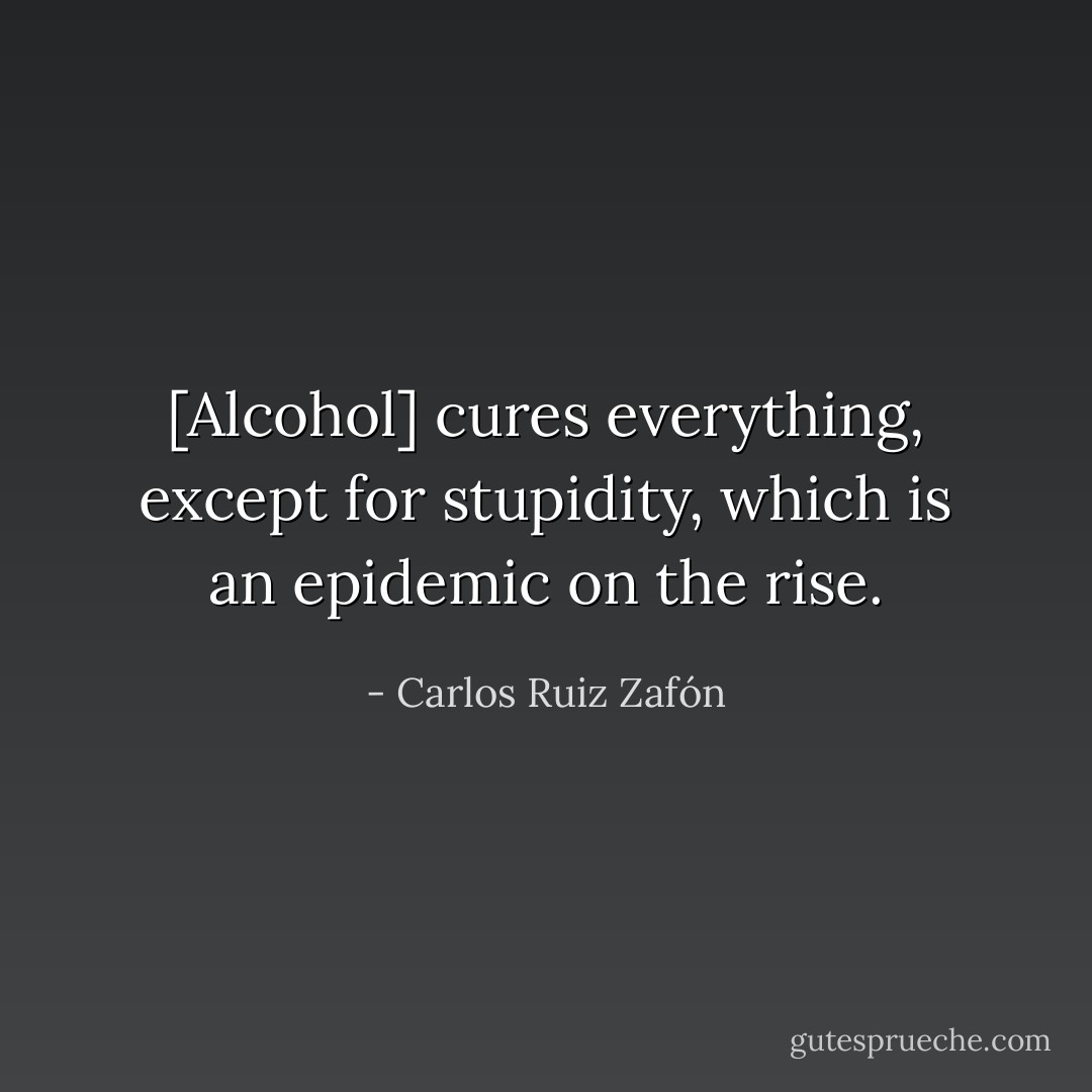 [Alcohol] cures everything, except for stupidity, which is an epidemic on the rise. - Carlos Ruiz Zafón