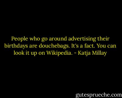 People who go around advertising their birthdays are douchebags. It's a fact. You can look it up on Wikipedia. - Katja Millay