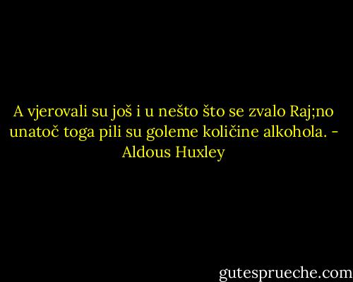 A vjerovali su još i u nešto što se zvalo Raj;no unatoč toga pili su goleme količine alkohola. - Aldous Huxley