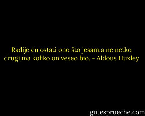Radije ću ostati ono što jesam,a ne netko drugi,ma koliko on veseo bio. - Aldous Huxley