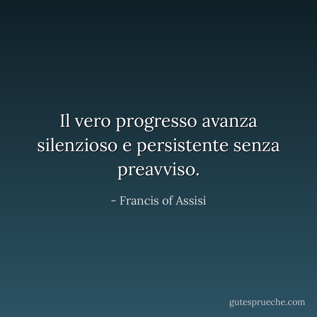 Il vero progresso avanza silenzioso e persistente senza preavviso. - Francis of Assisi