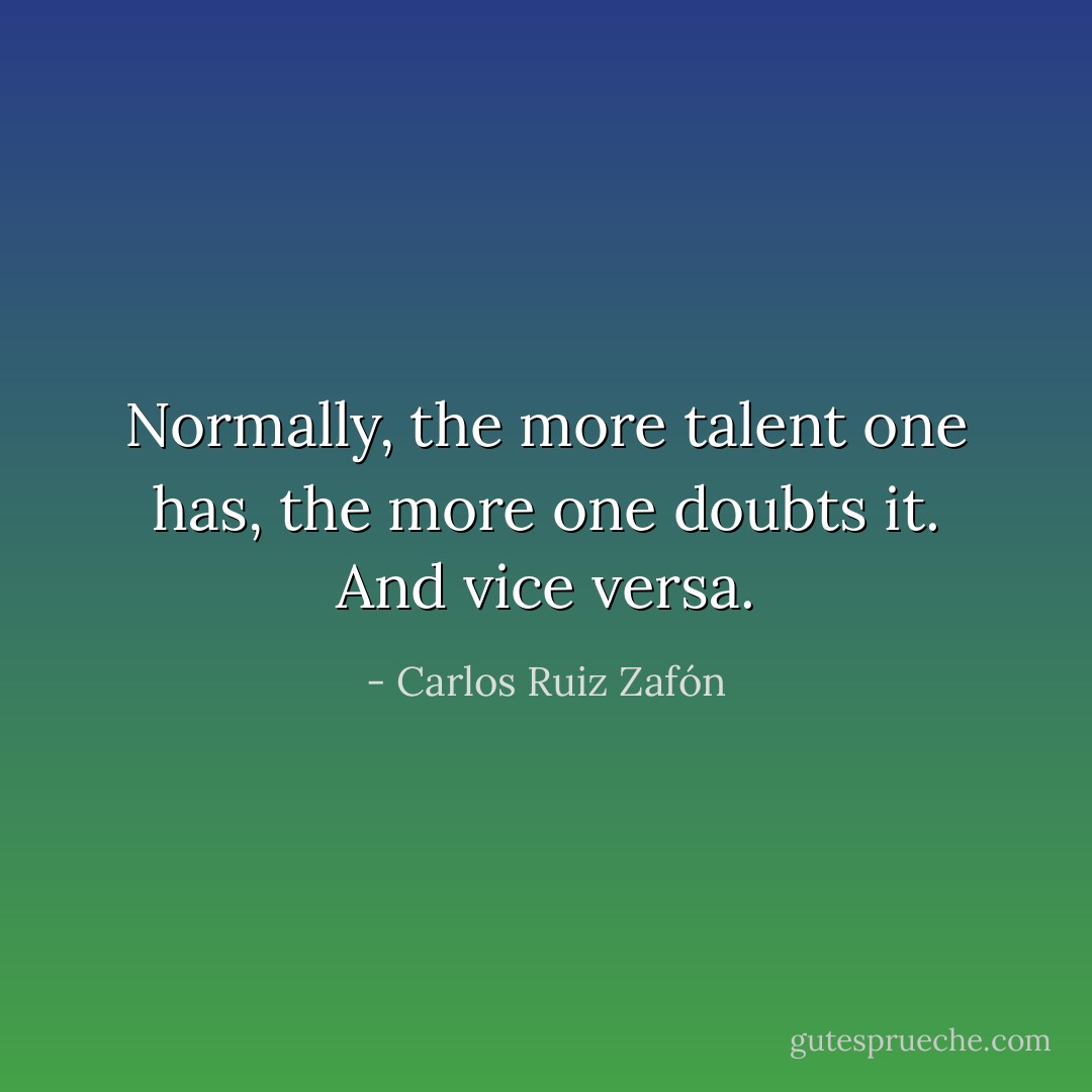 Normally, the more talent one has, the more one doubts it. And vice versa. - Carlos Ruiz Zafón