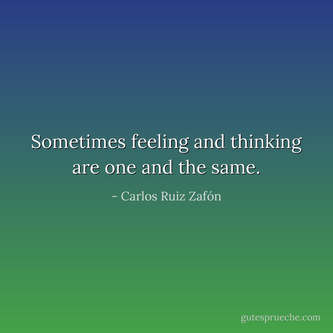 Sometimes feeling and thinking are one and the same. - Carlos Ruiz Zafón