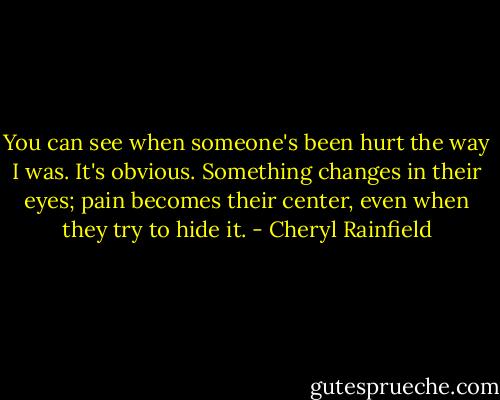 You can see when someone's been hurt the way I was. It's obvious. Something changes in their eyes; pain becomes their center, even when they try to hide it. - Cheryl Rainfield