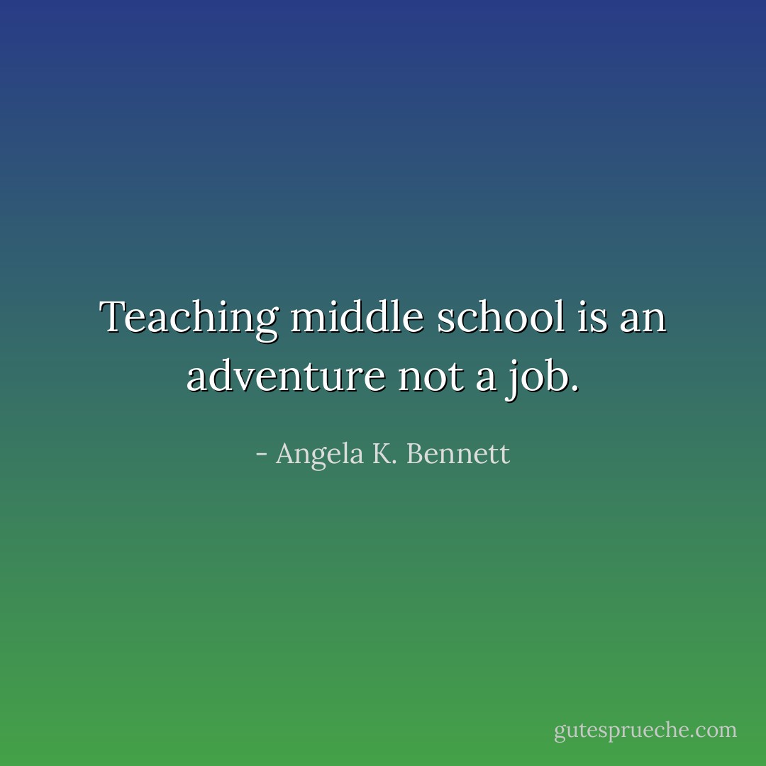 Teaching middle school is an adventure not a job. - Angela K. Bennett
