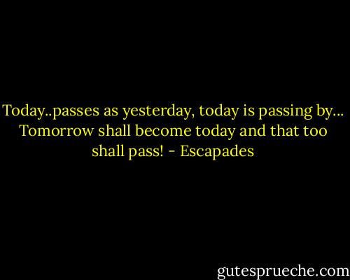 Today..passes as yesterday, today is passing by... Tomorrow shall become today and that too shall pass! - Escapades