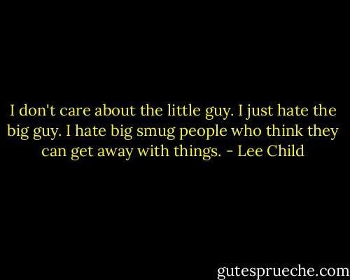 I don't care about the little guy. I just hate the big guy. I hate big smug people who think they can get away with things. - Lee Child