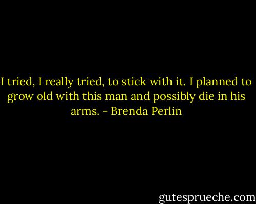 I tried, I really tried, to stick with it. I planned to grow old with this man and possibly die in his arms. - Brenda Perlin