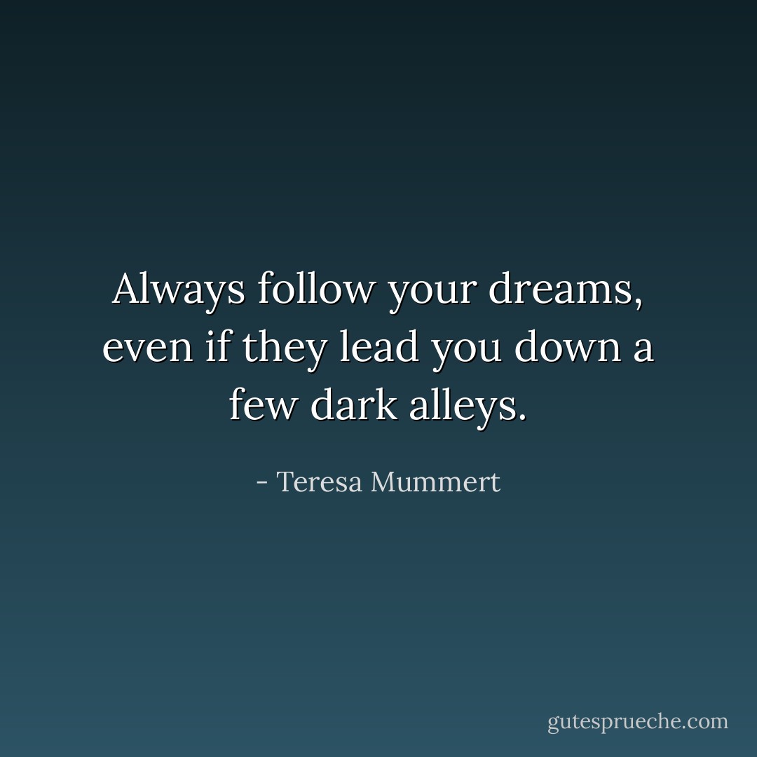 Always follow your dreams, even if they lead you down a few dark alleys. - Teresa Mummert