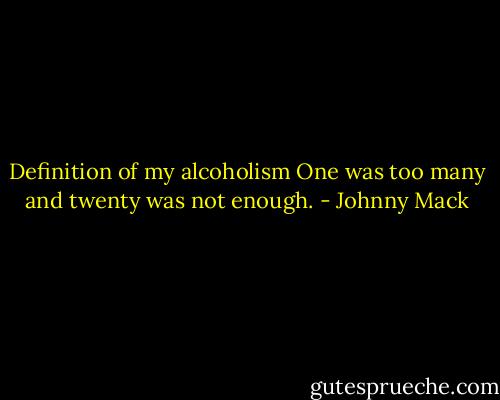 Definition of my alcoholism One was too many and twenty was not enough. - Johnny Mack