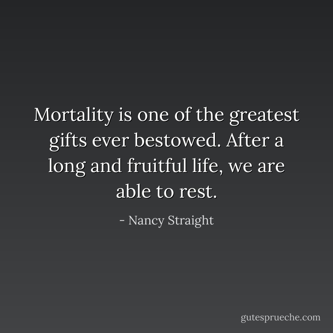 Mortality is one of the greatest gifts ever bestowed. After a long and fruitful life, we are able to rest. - Nancy Straight