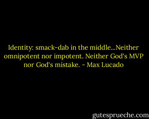 Identity: smack-dab in the middle...Neither omnipotent nor impotent. Neither God's MVP nor God's mistake. - Max Lucado