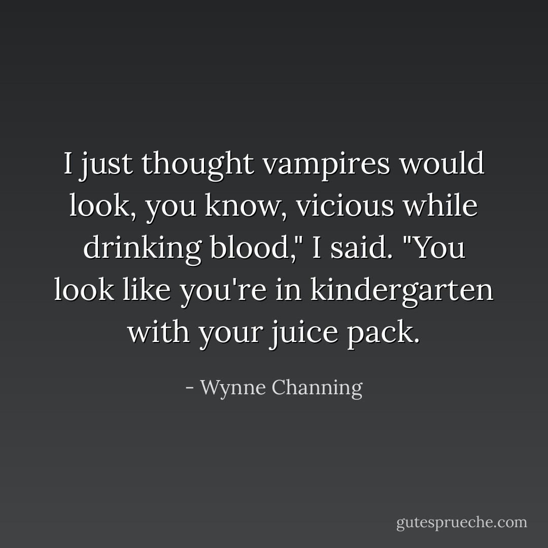 I just thought vampires would look, you know, vicious while drinking blood," I said. "You look like you're in kindergarten with your juice pack. - Wynne Channing