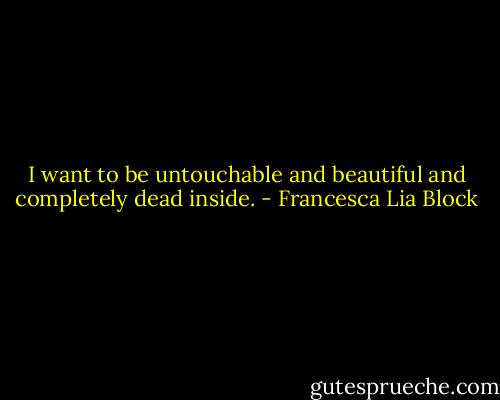 I want to be untouchable and beautiful and completely dead inside. - Francesca Lia Block