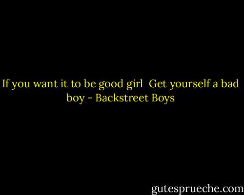 If you want it to be good girl<br /> Get yourself a bad boy - Backstreet Boys