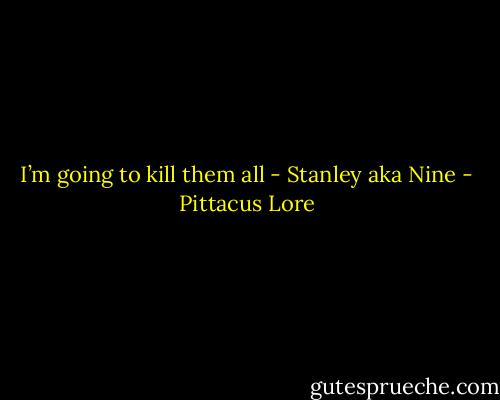 I’m going to kill them all - Stanley aka Nine - Pittacus Lore