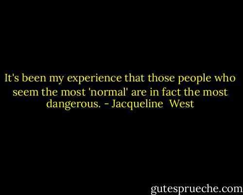 It's been my experience that those people who seem the most 'normal' are in fact the most dangerous. - Jacqueline  West